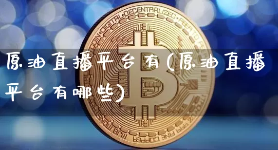 原油直播平台有(原油直播平台有哪些)_https://www.qldgs.com_原油期货_第1张