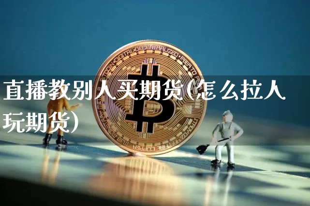 直播教别人买期货(怎么拉人玩期货)_https://www.qldgs.com_内盘期货_第1张