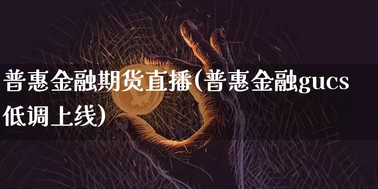 普惠金融期货直播(普惠金融gucs低调上线)_https://www.qldgs.com_国际期货_第1张