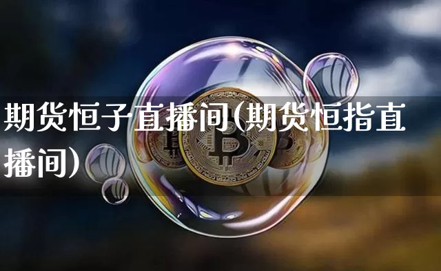 期货恒子直播间(期货恒指直播间)_https://www.qldgs.com_内盘期货_第1张