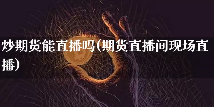 炒期货能直播吗(期货直播间现场直播)_https://www.qldgs.com_恒指期货_第1张
