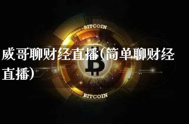 威哥聊财经直播(简单聊财经直播)_https://www.qldgs.com_黄金期货_第1张