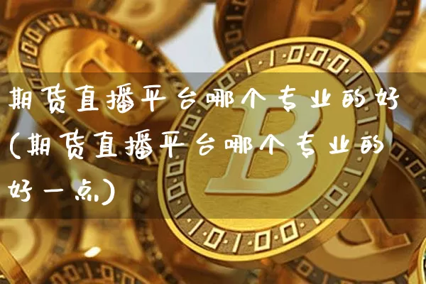 期货直播平台哪个专业的好(期货直播平台哪个专业的好一点)_https://www.qldgs.com_黄金期货_第1张