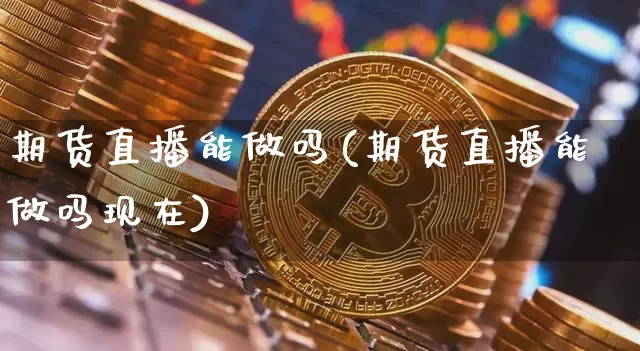 期货直播能做吗(期货直播能做吗现在)_https://www.qldgs.com_内盘期货_第1张