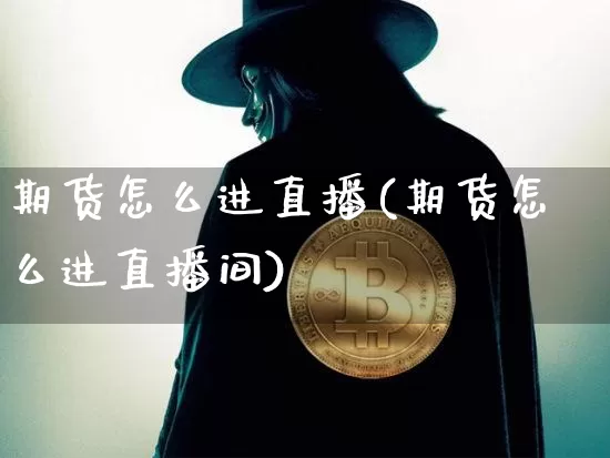 期货怎么进直播(期货怎么进直播间)_https://www.qldgs.com_国际期货_第1张