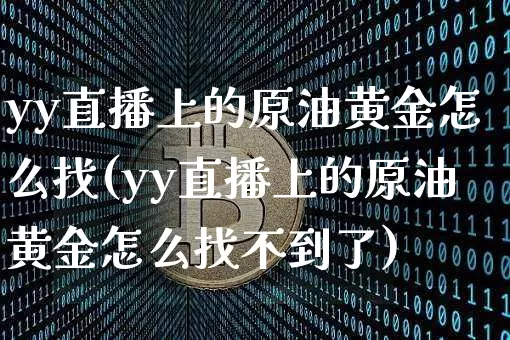yy直播上的原油黄金怎么找(yy直播上的原油黄金怎么找不到了)_https://www.qldgs.com_黄金期货_第1张