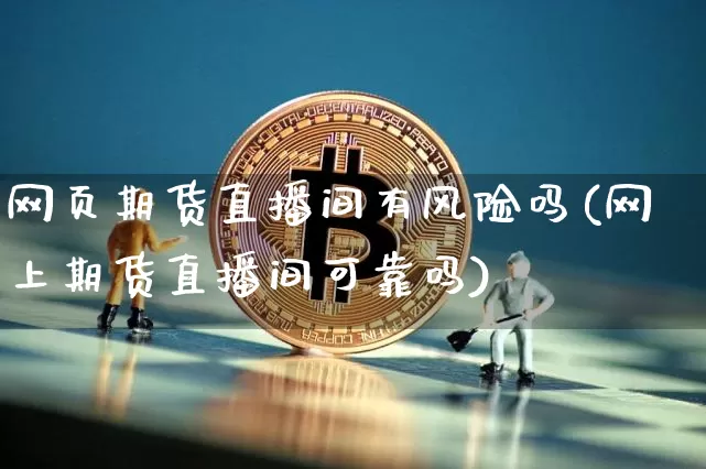 网页期货直播间有风险吗(网上期货直播间可靠吗)_https://www.qldgs.com_原油期货_第1张