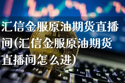 汇信金服原油期货直播间(汇信金服原油期货直播间怎么进)_https://www.qldgs.com_内盘期货_第1张