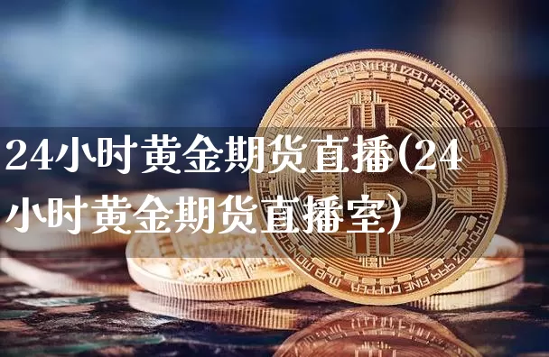 24小时黄金期货直播(24小时黄金期货直播室)_https://www.qldgs.com_恒指期货_第1张