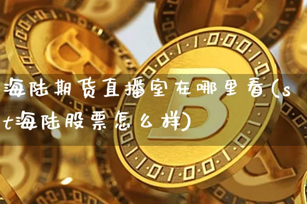 海陆期货直播室在哪里看(st海陆股票怎么样)_https://www.qldgs.com_恒指期货_第1张