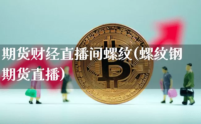 期货财经直播间螺纹(螺纹钢期货直播)_https://www.qldgs.com_黄金期货_第1张