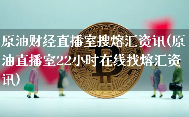 原油财经直播室搜熔汇资讯(原油直播室22小时在线找熔汇资讯)_https://www.qldgs.com_原油期货_第1张