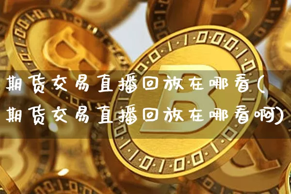 期货交易直播回放在哪看(期货交易直播回放在哪看啊)_https://www.qldgs.com_黄金期货_第1张