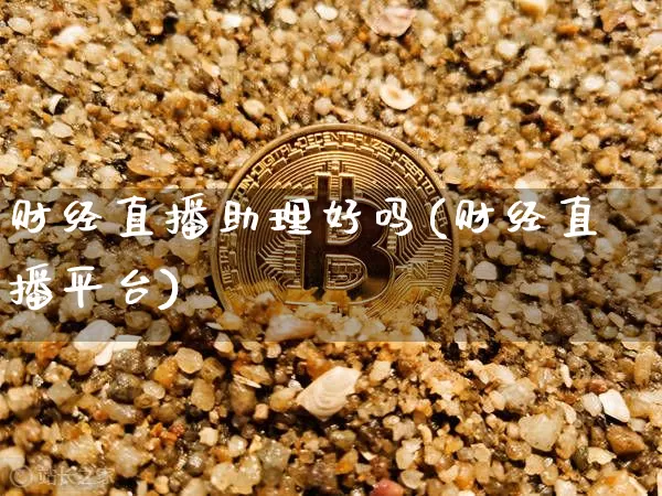 财经直播助理好吗(财经直播平台)_https://www.qldgs.com_黄金期货_第1张