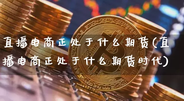直播电商正处于什么期货(直播电商正处于什么期货时代)_https://www.qldgs.com_内盘期货_第1张