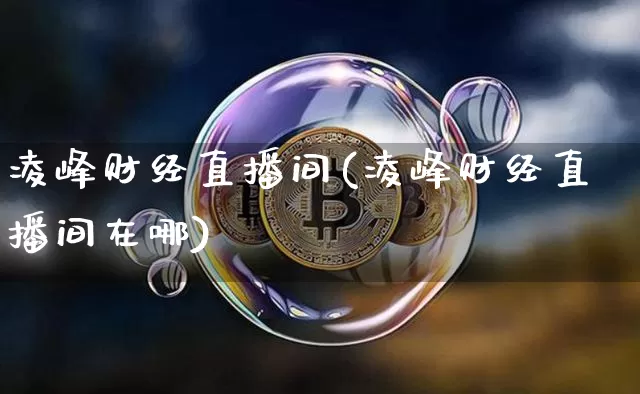 凌峰财经直播间(凌峰财经直播间在哪)_https://www.qldgs.com_黄金期货_第1张
