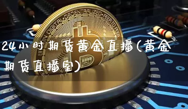 24小时期货黄金直播(黄金期货直播室)_https://www.qldgs.com_期货_第1张