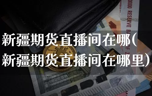 新疆期货直播间在哪(新疆期货直播间在哪里)_https://www.qldgs.com_黄金期货_第1张