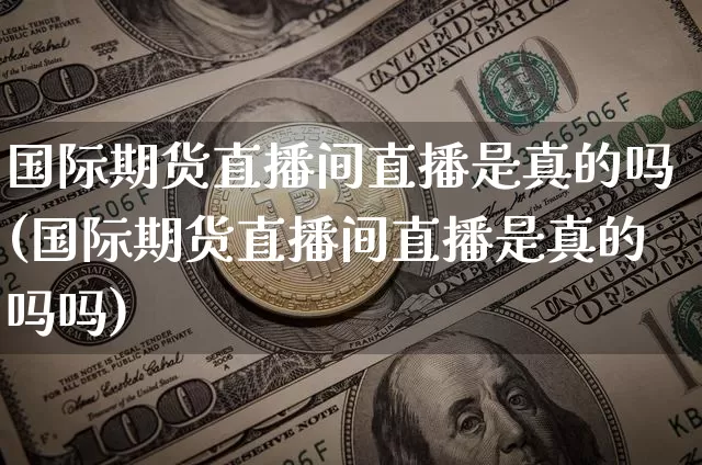 国际期货直播间直播是真的吗(国际期货直播间直播是真的吗吗)_https://www.qldgs.com_原油期货_第1张