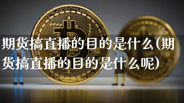 期货搞直播的目的是什么(期货搞直播的目的是什么呢)_https://www.qldgs.com_黄金期货_第1张