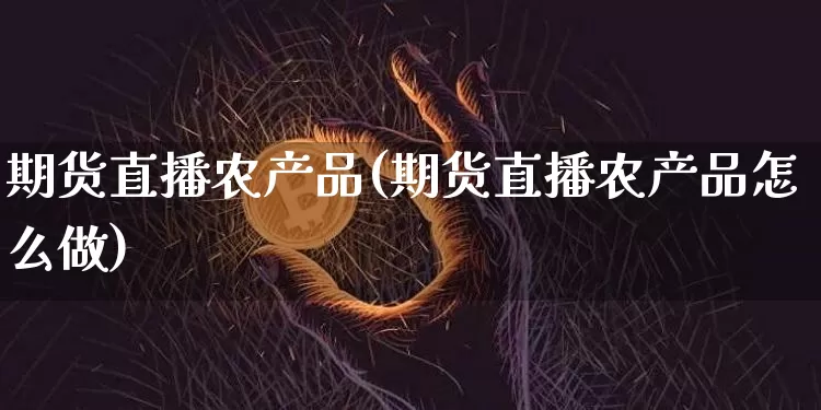 期货直播农产品(期货直播农产品怎么做)_https://www.qldgs.com_原油期货_第1张