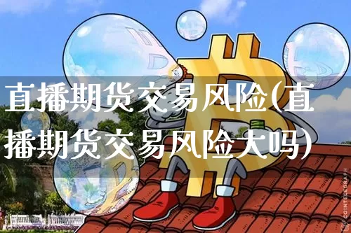 直播期货交易风险(直播期货交易风险大吗)_https://www.qldgs.com_期货_第1张