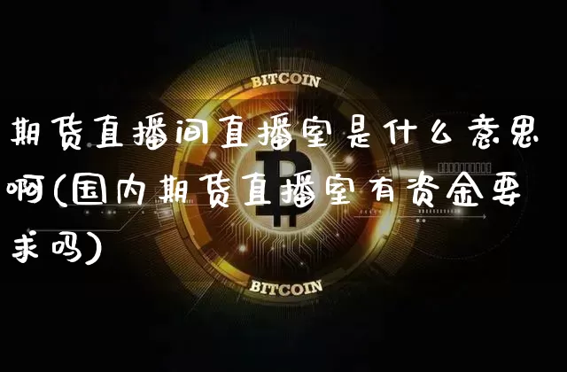 期货直播间直播室是什么意思啊(国内期货直播室有资金要求吗)_https://www.qldgs.com_期货_第1张