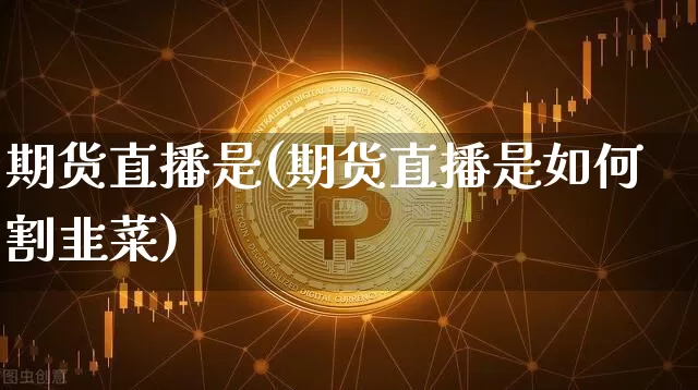 期货直播是(期货直播是如何割韭菜)_https://www.qldgs.com_黄金期货_第1张