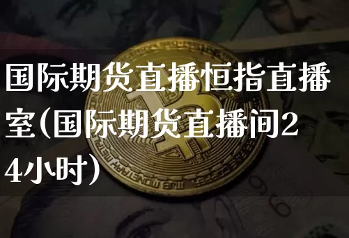 国际期货直播恒指直播室(国际期货直播间24小时)_https://www.qldgs.com_黄金期货_第1张