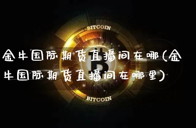 金牛国际期货直播间在哪(金牛国际期货直播间在哪里)_https://www.qldgs.com_期货_第1张