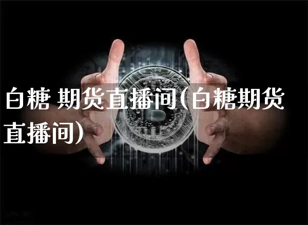 白糖 期货直播间(白糖期货直播间)_https://www.qldgs.com_内盘期货_第1张