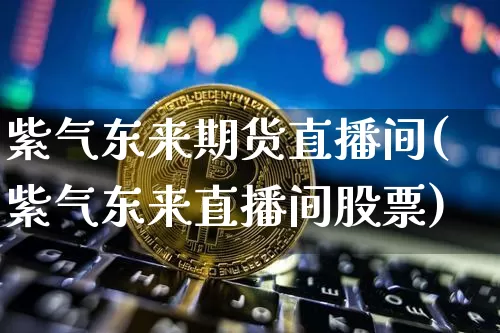 紫气东来期货直播间(紫气东来直播间股票)_https://www.qldgs.com_原油期货_第1张