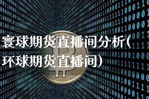 寰球期货直播间分析(环球期货直播间)_https://www.qldgs.com_国际期货_第1张