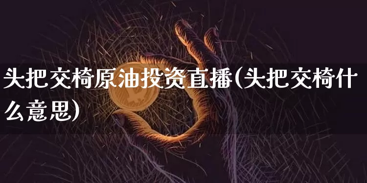 头把交椅原油投资直播(头把交椅什么意思)_https://www.qldgs.com_原油期货_第1张