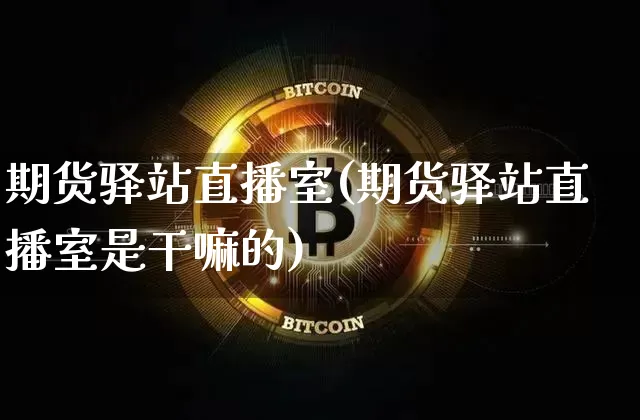 期货驿站直播室(期货驿站直播室是干嘛的)_https://www.qldgs.com_原油期货_第1张
