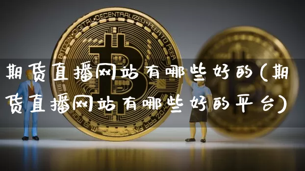 期货直播网站有哪些好的(期货直播网站有哪些好的平台)_https://www.qldgs.com_原油期货_第1张
