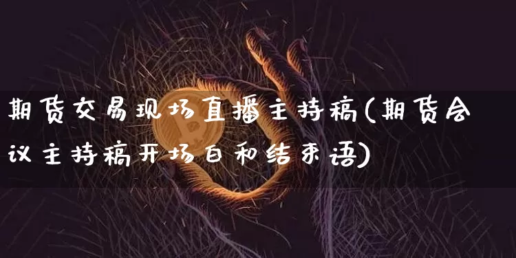 期货交易现场直播主持稿(期货会议主持稿开场白和结束语)_https://www.qldgs.com_原油期货_第1张