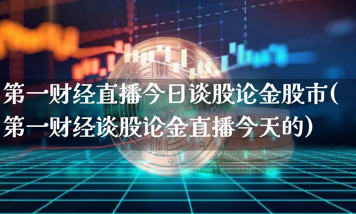 第一财经直播今日谈股论金股市(第一财经谈股论金直播今天的)_https://www.qldgs.com_国际期货_第1张