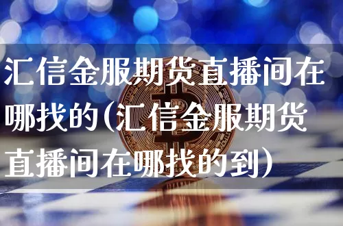 汇信金服期货直播间在哪找的(汇信金服期货直播间在哪找的到)_https://www.qldgs.com_恒指期货_第1张