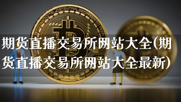 期货直播交易所网站大全(期货直播交易所网站大全最新)_https://www.qldgs.com_黄金期货_第1张
