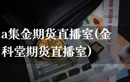 a集金期货直播室(金科堂期货直播室)_https://www.qldgs.com_恒指期货_第1张