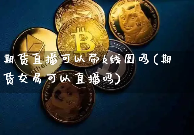 期货直播可以带k线图吗(期货交易可以直播吗)_https://www.qldgs.com_恒指期货_第1张
