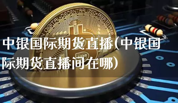 中银国际期货直播(中银国际期货直播间在哪)_https://www.qldgs.com_内盘期货_第1张