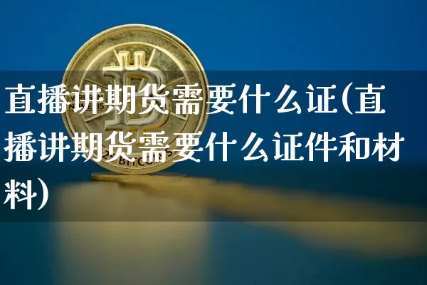 直播讲期货需要什么证(直播讲期货需要什么证件和材料)_https://www.qldgs.com_国际期货_第1张