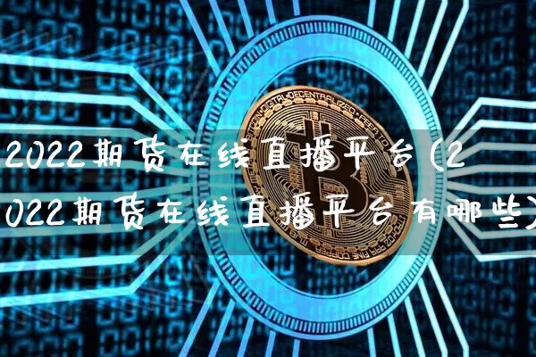 2022期货在线直播平台(2022期货在线直播平台有哪些)_https://www.qldgs.com_国际期货_第1张
