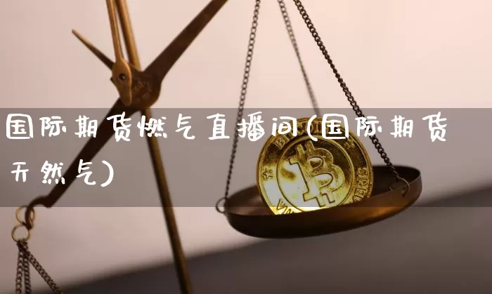 国际期货燃气直播间(国际期货天然气)_https://www.qldgs.com_内盘期货_第1张