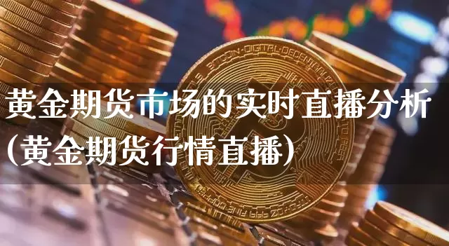 黄金期货市场的实时直播分析(黄金期货行情直播)_https://www.qldgs.com_内盘期货_第1张