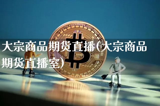 大宗商品期货直播(大宗商品期货直播室)_https://www.qldgs.com_国际期货_第1张