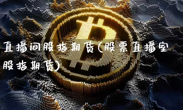 直播间股指期货(股票直播室股指期货)_https://www.qldgs.com_恒指期货_第1张