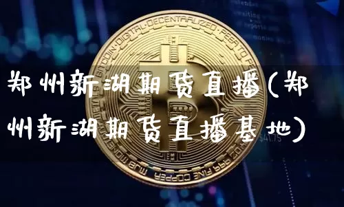 郑州新湖期货直播(郑州新湖期货直播基地)_https://www.qldgs.com_期货_第1张